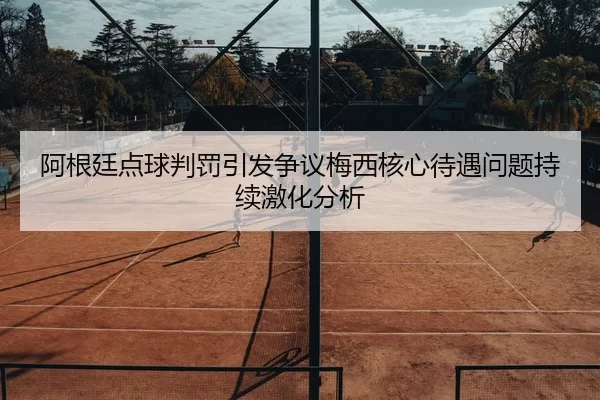 阿根廷点球判罚引发争议梅西核心待遇问题持续激化分析