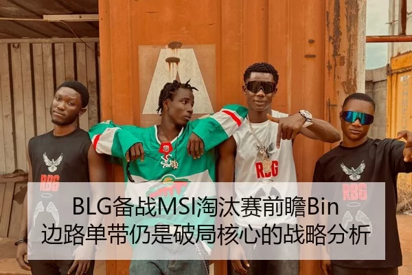 BLG备战MSI淘汰赛前瞻Bin边路单带仍是破局核心的战略分析