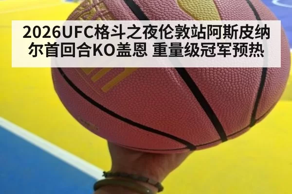 2026UFC格斗之夜伦敦站阿斯皮纳尔首回合KO盖恩 重量级冠军预热 | aomenhuangguan