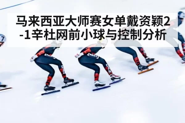 马来西亚大师赛女单戴资颖2-1辛杜网前小球与控制分析 | aomenhuangguan