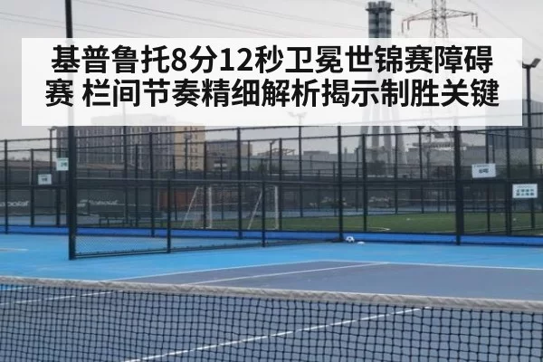 基普鲁托8分12秒卫冕世锦赛障碍赛 栏间节奏精细解析揭示制胜关键 | aomenhuangguan