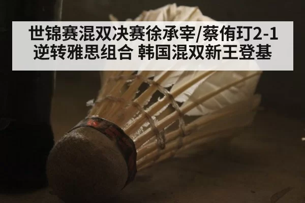 世锦赛混双决赛徐承宰/蔡侑玎2-1逆转雅思组合 韩国混双新王登基 | aomenhuangguan