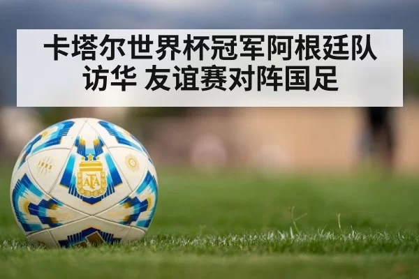 卡塔尔世界杯冠军阿根廷队访华 友谊赛对阵国足 | aomenhuangguan