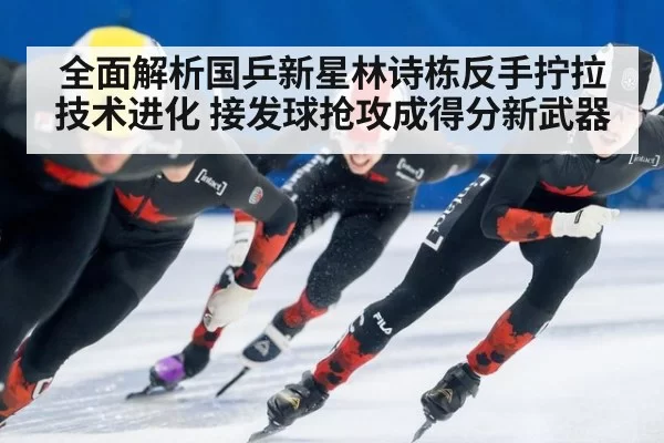 全面解析国乒新星林诗栋反手拧拉技术进化 接发球抢攻成得分新武器 | aomenhuangguan