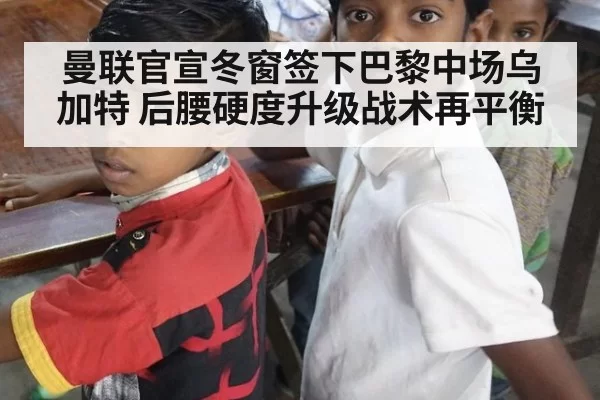 曼联官宣冬窗签下巴黎中场乌加特 后腰硬度升级战术再平衡 - aomenhuangguan