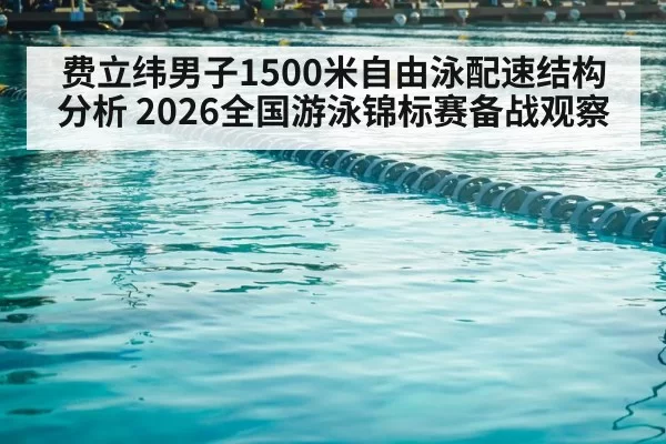 费立纬男子1500米自由泳配速结构分析 2026全国游泳锦标赛备战观察 | aomenhuangguan